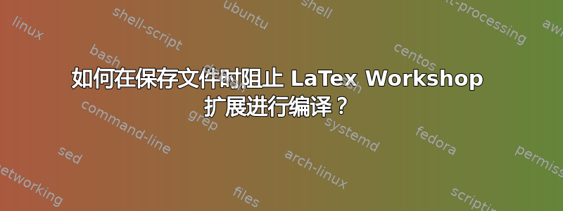 如何在保存文件时阻止 LaTex Workshop 扩展进行编译？