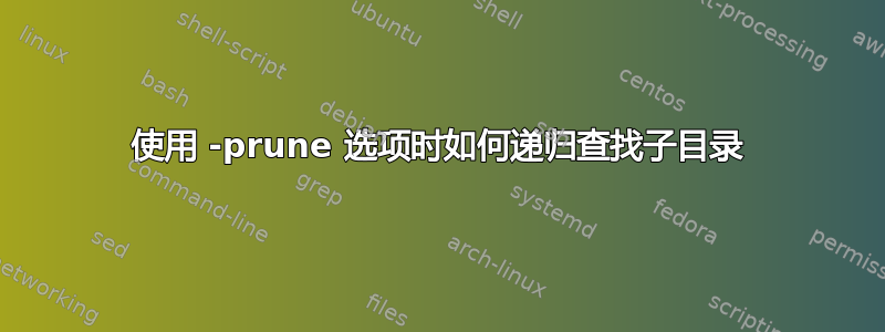 使用 -prune 选项时如何递归查找子目录