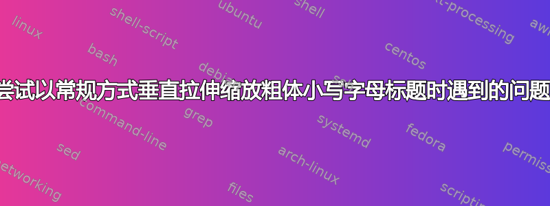 尝试以常规方式垂直拉伸缩放粗体小写字母标题时遇到的问题