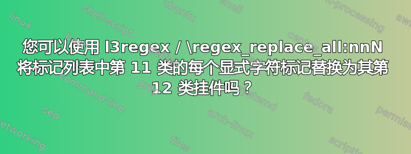 您可以使用 l3regex / \regex_replace_all:nnN 将标记列表中第 11 类的每个显式字符标记替换为其第 12 类挂件吗？