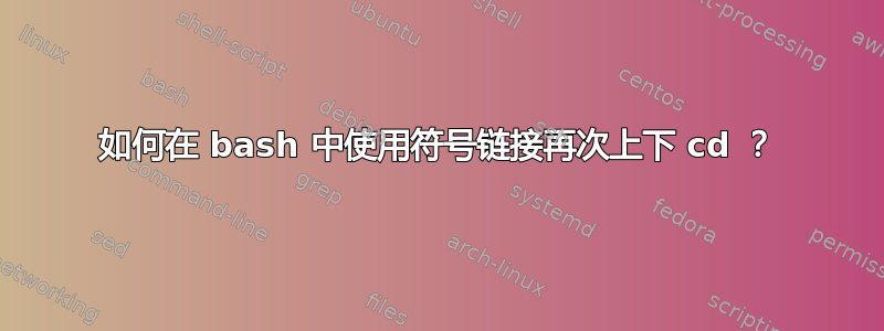 如何在 bash 中使用符号链接再次上下 cd ？