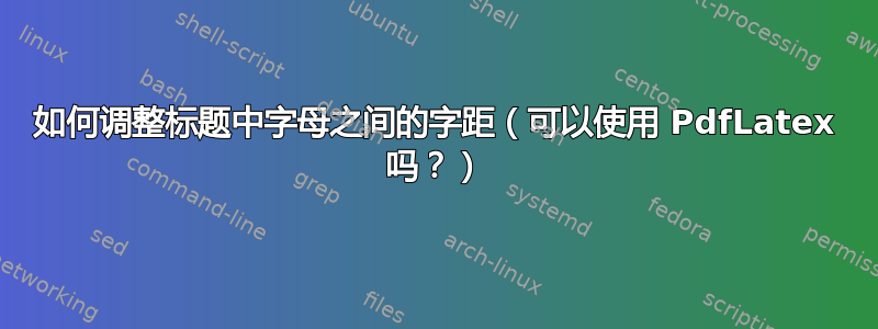 如何调整标题中字母之间的字距（可以使用 PdfLatex 吗？）