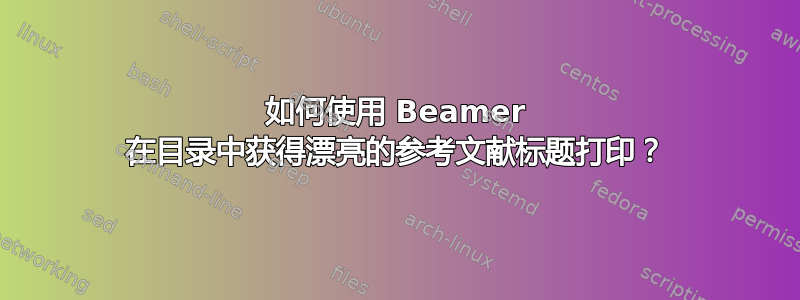 如何使用 Beamer 在目录中获得漂亮的参考文献标题打印？