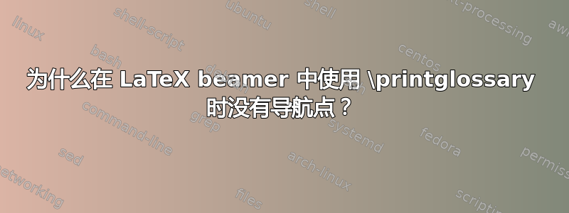 为什么在 LaTeX beamer 中使用 \printglossary 时没有导航点？