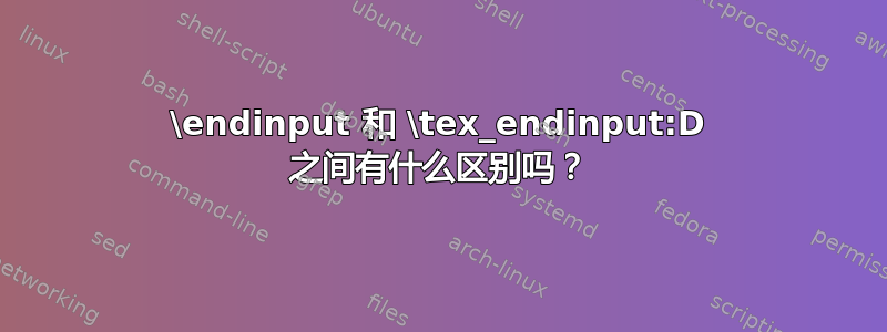 \endinput 和 \tex_endinput:D 之间有什么区别吗？