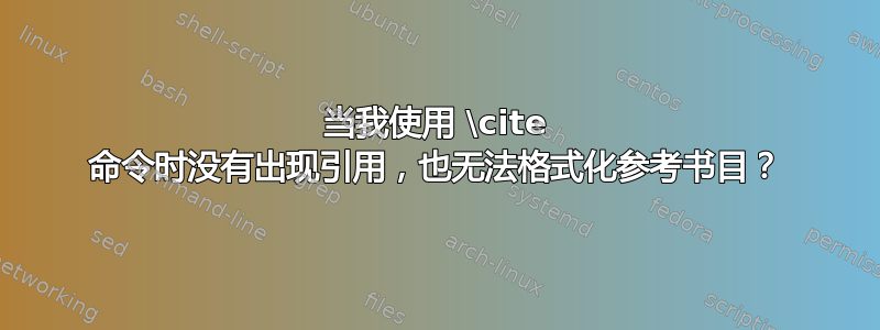 当我使用 \cite 命令时没有出现引用，也无法格式化参考书目？