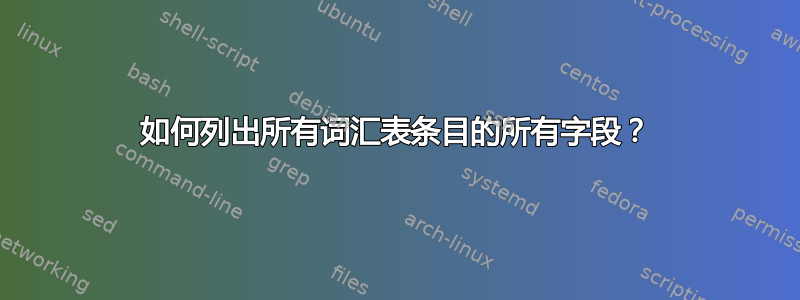 如何列出所有词汇表条目的所有字段？