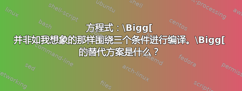 方程式：\Bigg[ 并非如我想象的那样围绕三个条件进行编译。\Bigg[ 的替代方案是什么？