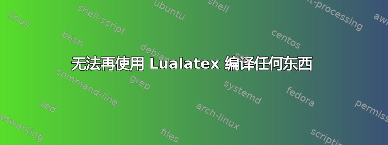 无法再使用 Lualatex 编译任何东西