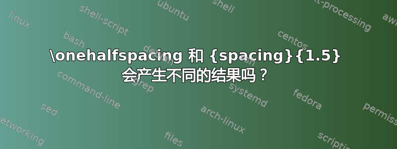 \onehalfspacing 和 {spacing}{1.5} 会产生不同的结果吗？