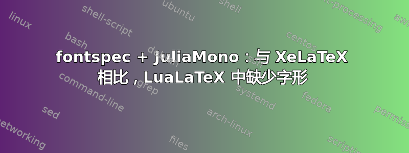 fontspec + JuliaMono：与 XeLaTeX 相比，LuaLaTeX 中缺少字形