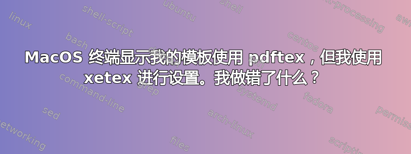 MacOS 终端显示我的模板使用 pdftex，但我使用 xetex 进行设置。我做错了什么？