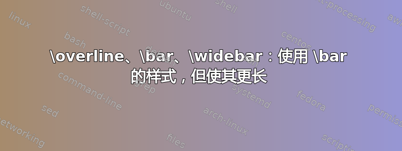 \overline、\bar、\widebar：使用 \bar 的样式，但使其更长