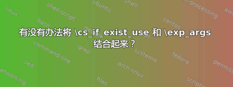 有没有办法将 \cs_if_exist_use 和 \exp_args 结合起来？