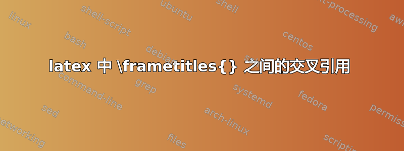 latex 中 \frametitles{} 之间的交叉引用