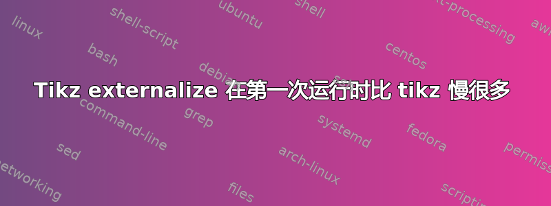 Tikz externalize 在第一次运行时比 tikz 慢很多