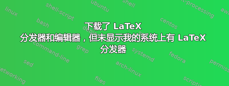 下载了 LaTeX 分发器和编辑器，但未显示我的系统上有 LaTeX 分发器