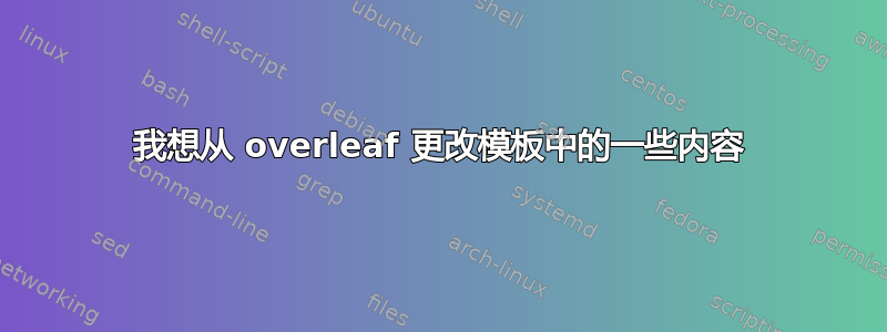 我想从 overleaf 更改模板中的一些内容