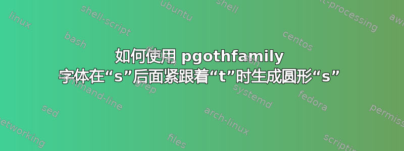 如何使用 pgothfamily 字体在“s”后面紧跟着“t”时生成圆形“s”