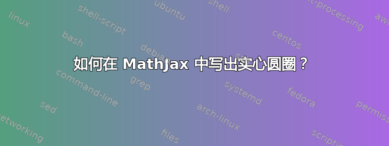 如何在 MathJax 中写出实心圆圈？