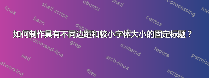 如何制作具有不同边距和较小字体大小的固定标题？