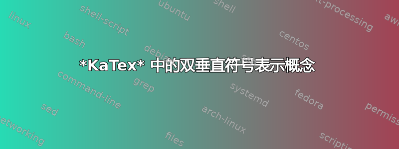 *KaTex* 中的双垂直符号表示概念