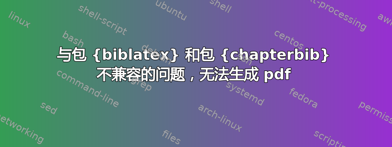 与包 {biblatex} 和包 {chapterbib} 不兼容的问题，无法生成 pdf