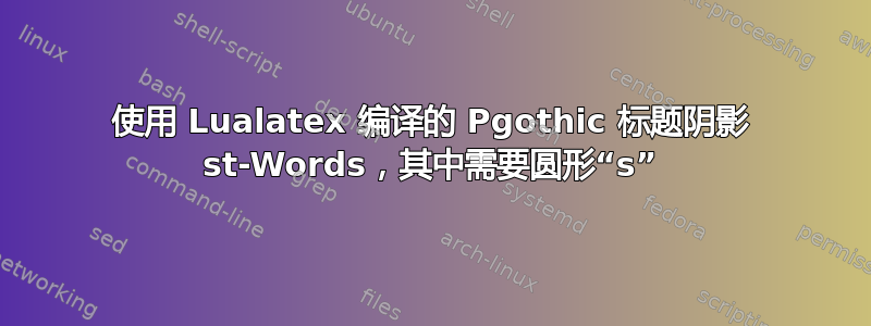 使用 Lualatex 编译的 Pgothic 标题阴影 st-Words，其中需要圆形“s”