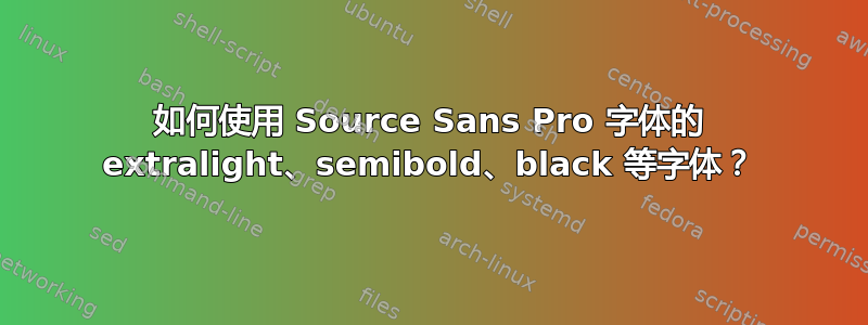 如何使用 Source Sans Pro 字体的 extralight、semibold、black 等字体？