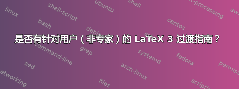 是否有针对用户（非专家）的 LaTeX 3 过渡指南？