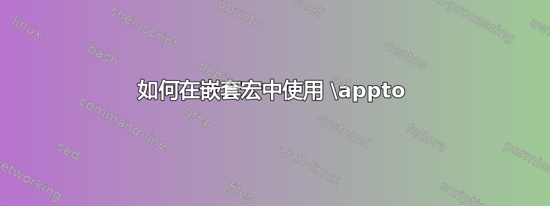 如何在嵌套宏中使用 \appto