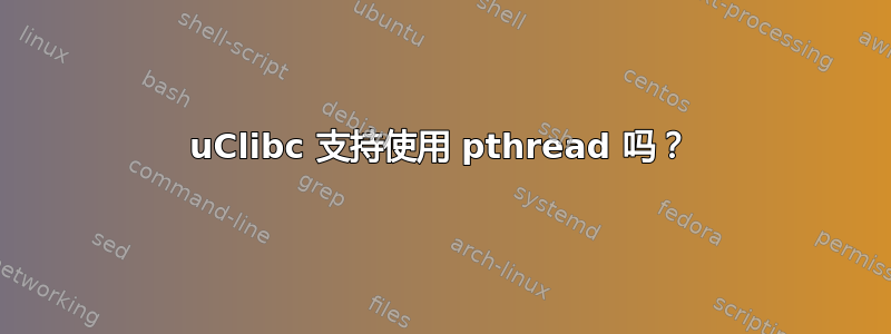 uClibc 支持使用 pthread 吗？