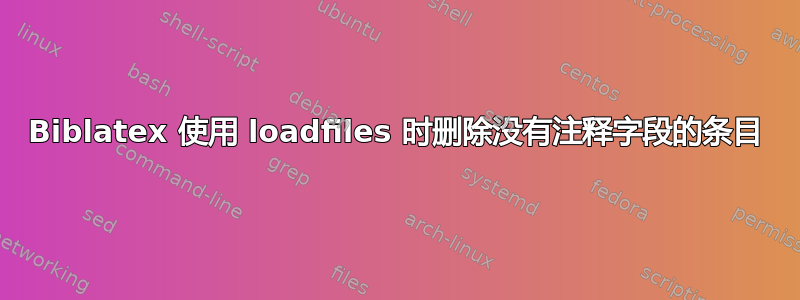 Biblatex 使用 loadfiles 时删除没有注释字段的条目