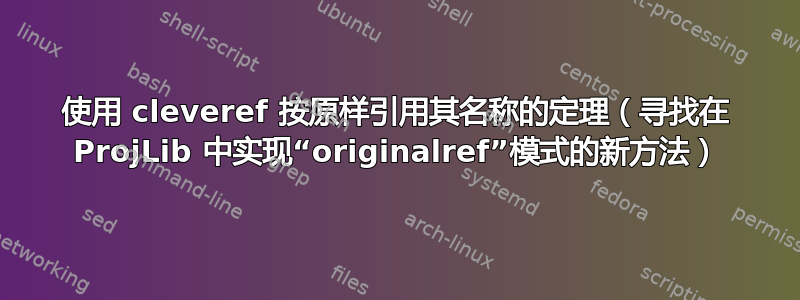 使用 cleveref 按原样引用其名称的定理（寻找在 ProjLib 中实现“originalref”模式的新方法）