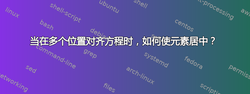 当在多个位置对齐方程时，如何使元素居中？