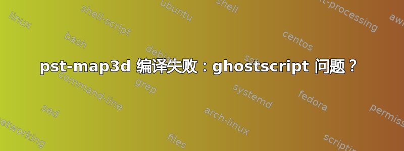 pst-map3d 编译失败：ghostscript 问题？