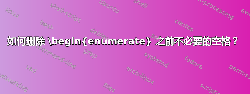 如何删除 \begin{enumerate} 之前不必要的空格？