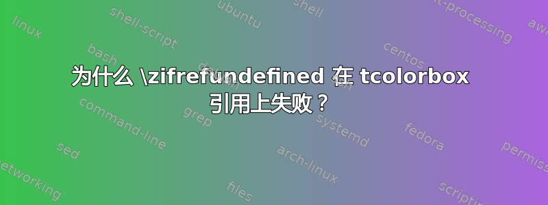 为什么 \zifrefundefined 在 tcolorbox 引用上失败？