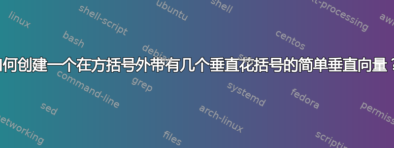 如何创建一个在方括号外带有几个垂直花括号的简单垂直向量？