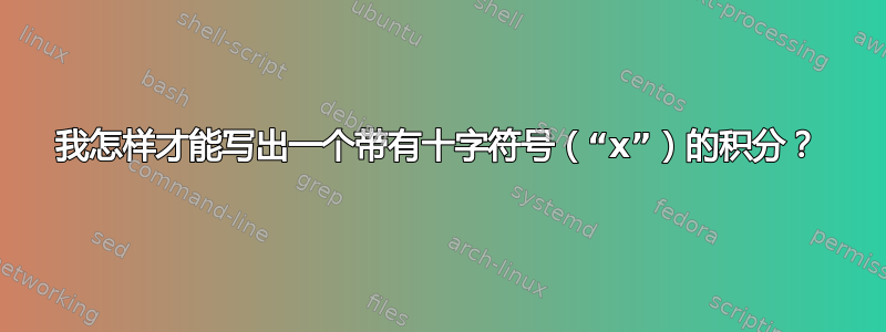 我怎样才能写出一个带有十字符号（“x”）的积分？