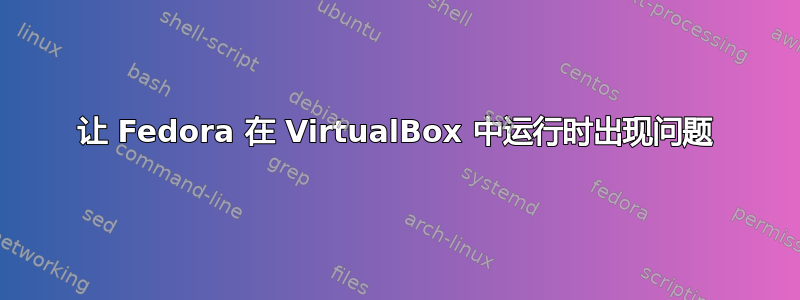 让 Fedora 在 VirtualBox 中运行时出现问题