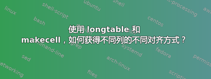 使用 longtable 和 makecell，如何获得不同列的不同对齐方式？