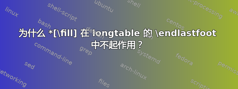 为什么 *[\fill] 在 longtable 的 \endlastfoot 中不起作用？