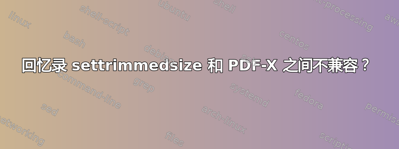 回忆录 settrimmedsize 和 PDF-X 之间不兼容？