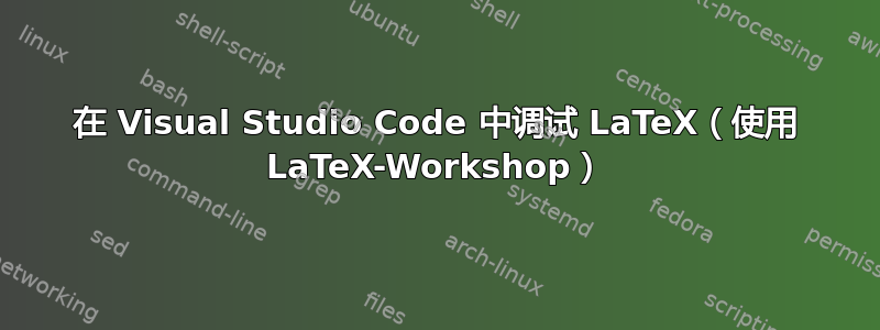 在 Visual Studio Code 中调试 LaTeX（使用 LaTeX-Workshop）