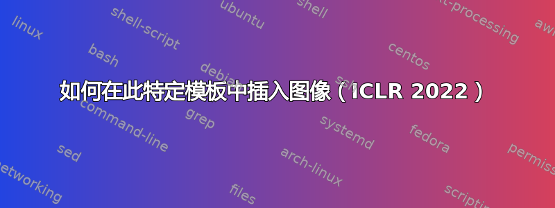 如何在此特定模板中插入图像（ICLR 2022）