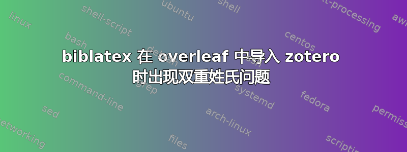 biblatex 在 overleaf 中导入 zotero 时出现双重姓氏问题