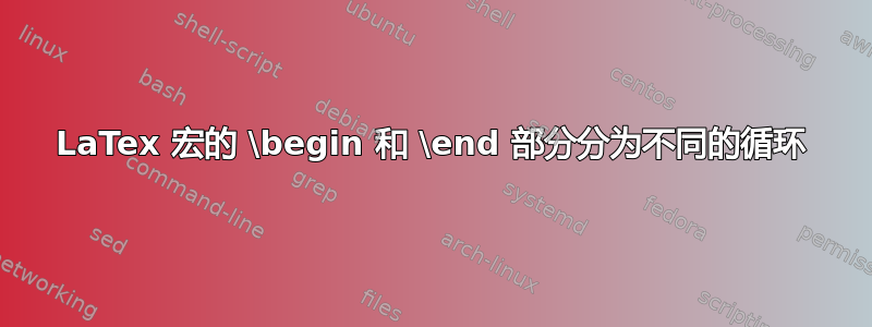 LaTex 宏的 \begin 和 \end 部分分为不同的循环