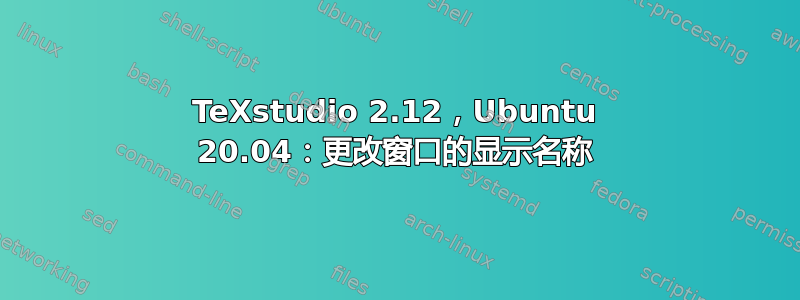 TeXstudio 2.12，Ubuntu 20.04：更改窗口的显示名称