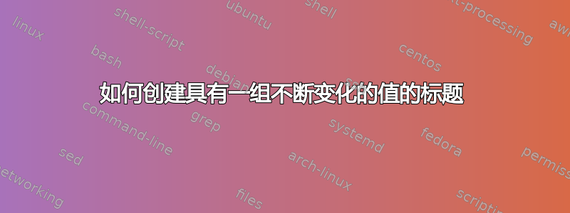 如何创建具有一组不断变化的值的标题